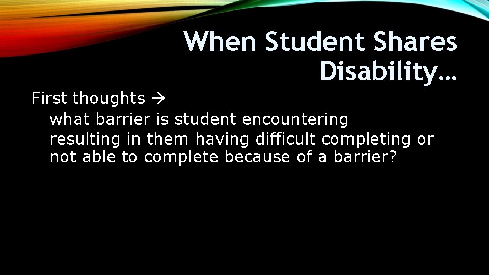 When Student Shares Disability… First thoughts what barrier is student encountering resulting in them