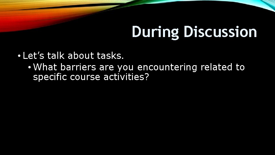 During Discussion • Let’s talk about tasks. • What barriers are you encountering related