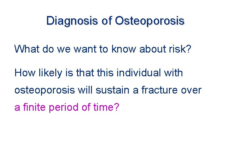 Diagnosis of Osteoporosis What do we want to know about risk? How likely is