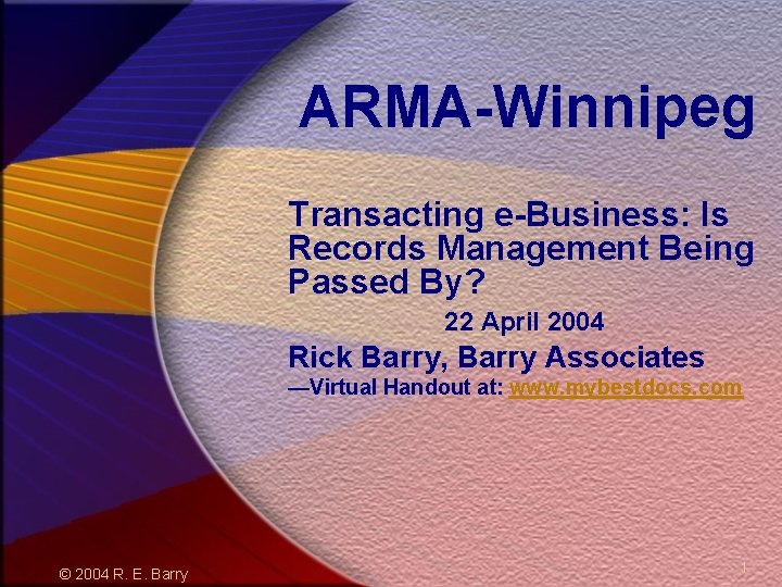 ARMA-Winnipeg Transacting e-Business: Is Records Management Being Passed By? 22 April 2004 Rick Barry,