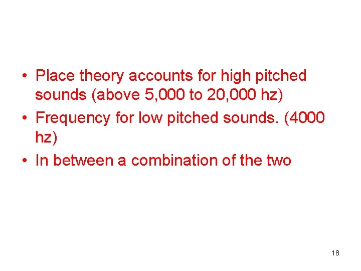  • Place theory accounts for high pitched sounds (above 5, 000 to 20,