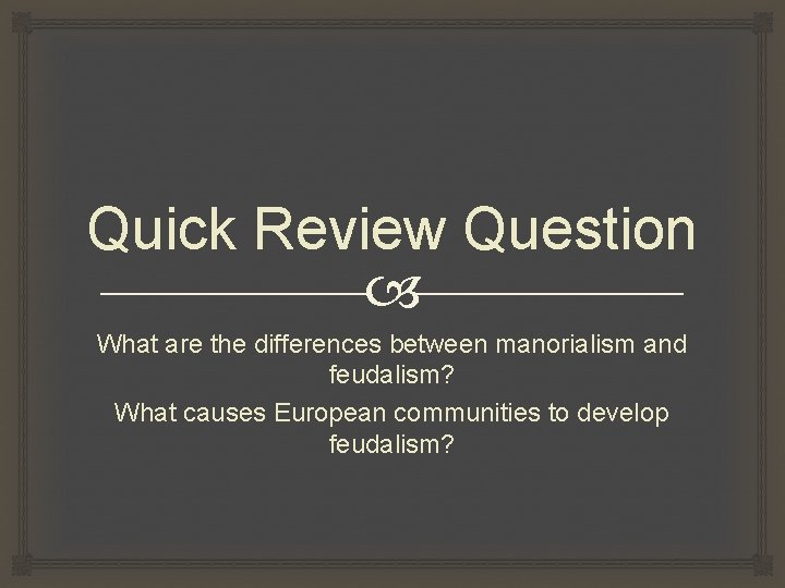 Quick Review Question What are the differences between manorialism and feudalism? What causes European