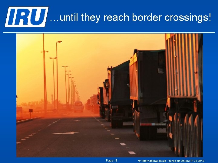 …until they reach border crossings! Page 18 © International Road Transport Union (IRU) 2013 …until they reach border crossings! Page 18 © International Road Transport Union (IRU) 2013