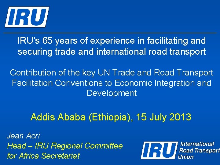 IRU’s 65 years of experience in facilitating and securing trade and international road transport IRU’s 65 years of experience in facilitating and securing trade and international road transport
