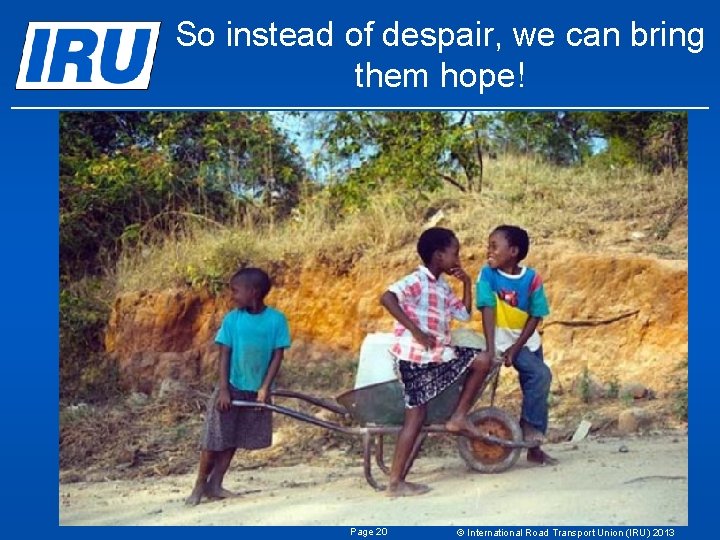 So instead of despair, we can bring them hope! Page 20 © International Road So instead of despair, we can bring them hope! Page 20 © International Road