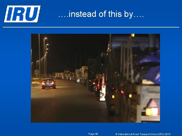 …. instead of this by…. Page 49 © International Road Transport Union (IRU) 2013 …. instead of this by…. Page 49 © International Road Transport Union (IRU) 2013