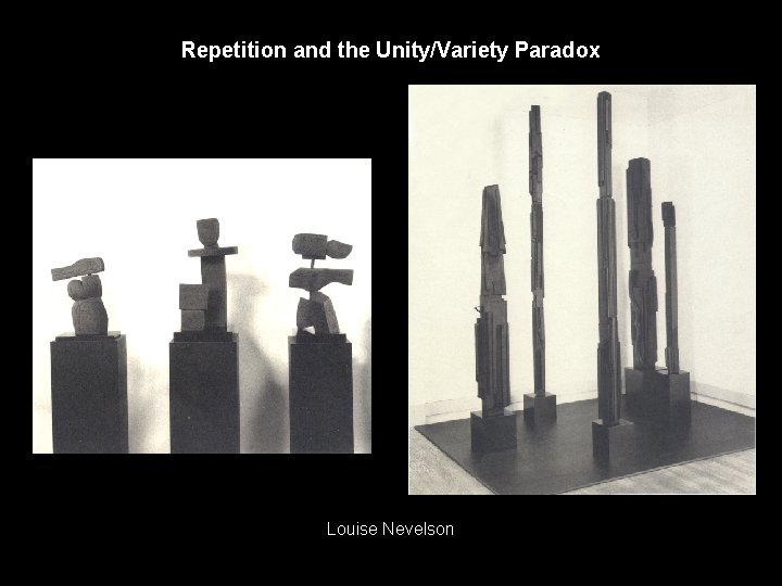 Repetition and the Unity/Variety Paradox Louise Nevelson 