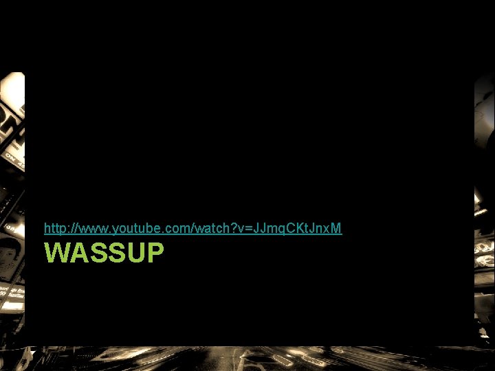 http: //www. youtube. com/watch? v=JJmq. CKt. Jnx. M WASSUP http: //www. youtube. com/watch? v=JJmq. CKt. Jnx. M WASSUP