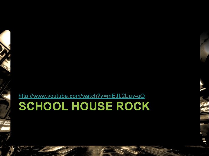 http: //www. youtube. com/watch? v=m. EJL 2 Uuv-o. Q SCHOOL HOUSE ROCK http: //www. youtube. com/watch? v=m. EJL 2 Uuv-o. Q SCHOOL HOUSE ROCK