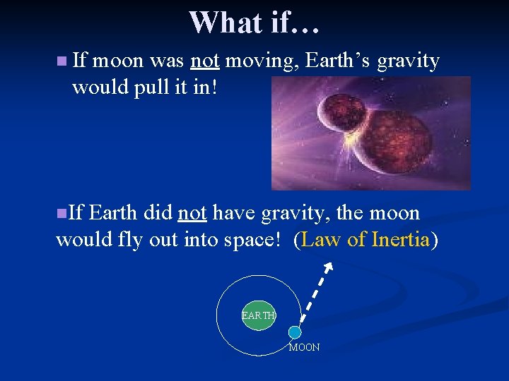 What if… n If moon was not moving, Earth’s gravity would pull it in!
