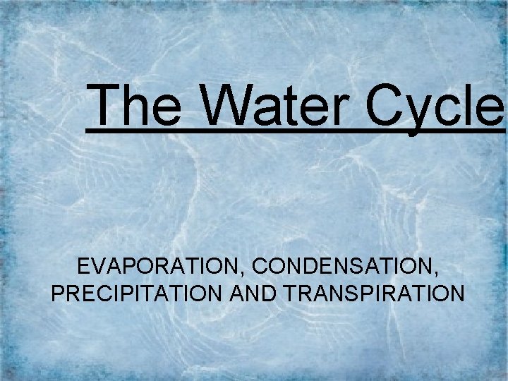 The Water Cycle EVAPORATION, CONDENSATION, PRECIPITATION AND TRANSPIRATION 