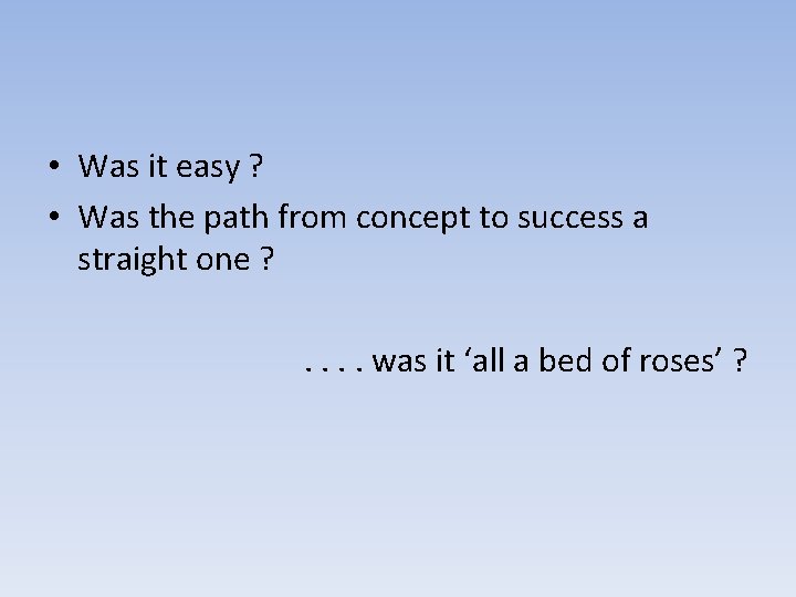  • Was it easy ? • Was the path from concept to success