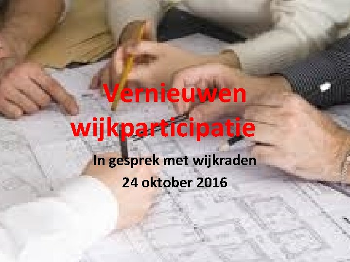 Vernieuwen wijkparticipatie In gesprek met wijkraden 24 oktober 2016 