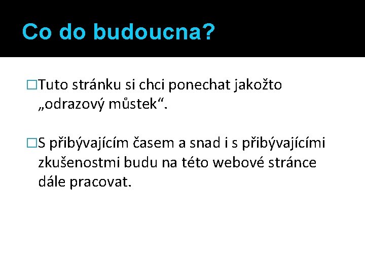 Co do budoucna? �Tuto stránku si chci ponechat jakožto „odrazový můstek“. �S přibývajícím časem