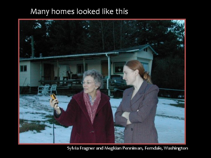 Many homes looked like this Sylvia Fragner and Megkian Penniman, Ferndale, Washington 