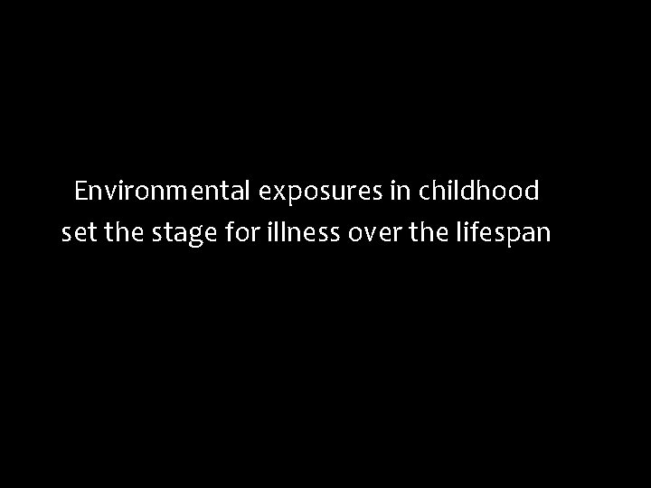 Environmental exposures in childhood set the stage for illness over the lifespan 