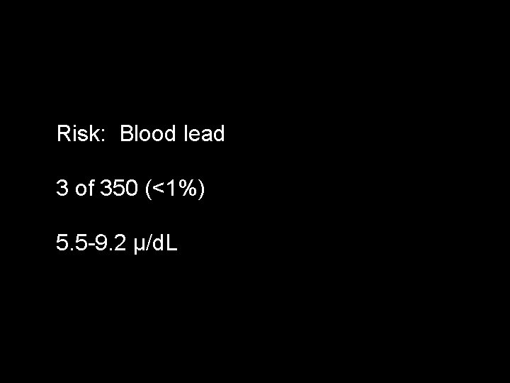 Risk: Blood lead 3 of 350 (<1%) 5. 5 -9. 2 μ/d. L 