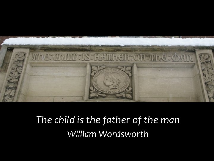 The child is the father of the man William Wordsworth 