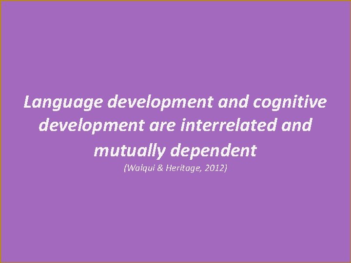 Language development and cognitive development are interrelated and mutually dependent (Walqui & Heritage, 2012)