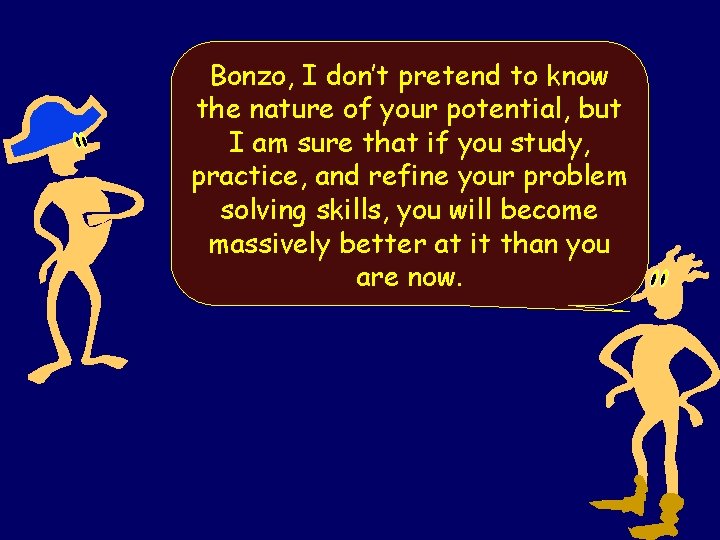Bonzo, I don’t pretend to know the nature of your potential, but I am