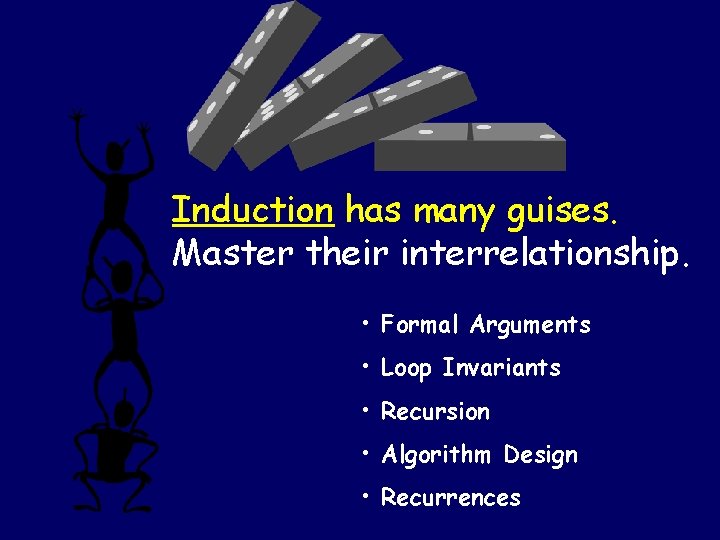 Induction has many guises. Master their interrelationship. • Formal Arguments • Loop Invariants •