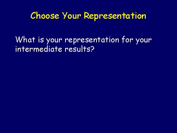 Choose Your Representation What is your representation for your intermediate results? 