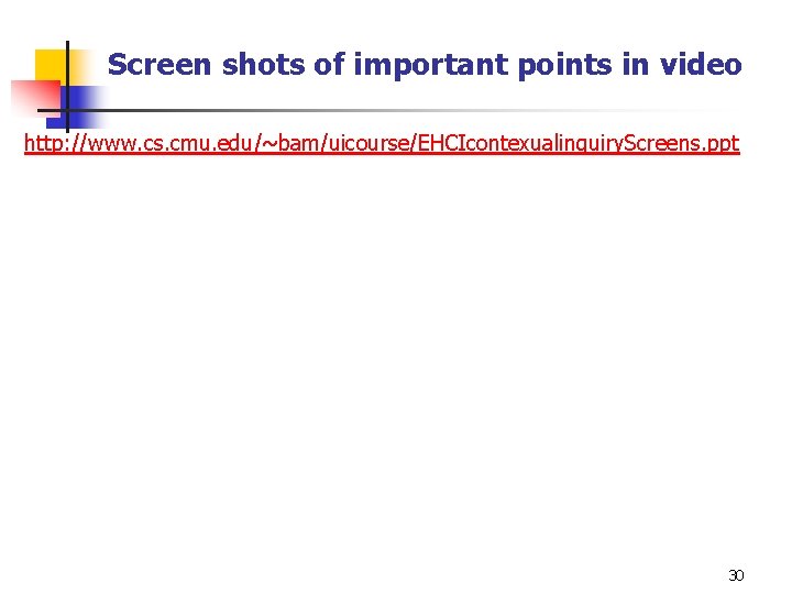 Screen shots of important points in video http: //www. cs. cmu. edu/~bam/uicourse/EHCIcontexualinquiry. Screens. ppt Screen shots of important points in video http: //www. cs. cmu. edu/~bam/uicourse/EHCIcontexualinquiry. Screens. ppt