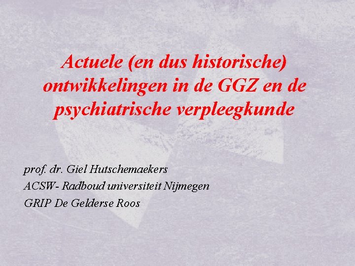 Actuele (en dus historische) ontwikkelingen in de GGZ en de psychiatrische verpleegkunde prof. dr.