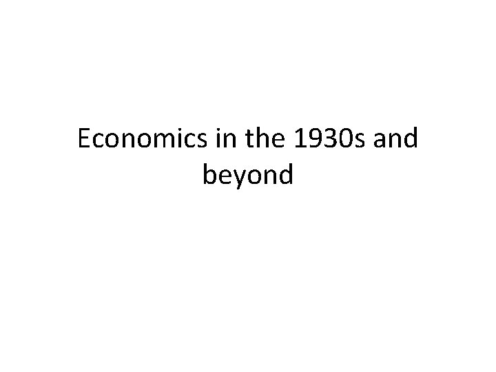 Economics in the 1930 s and beyond 