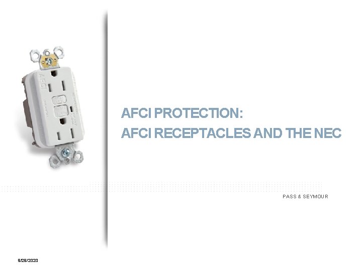 AFCI PROTECTION: AFCI RECEPTACLES AND THE NEC PASS & SEYMOUR 9/29/2020 1 