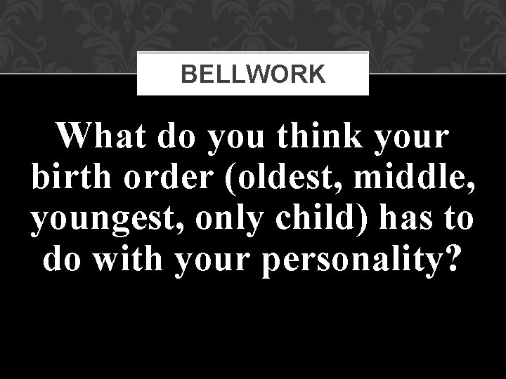 BELLWORK What do you think your birth order (oldest, middle, youngest, only child) has