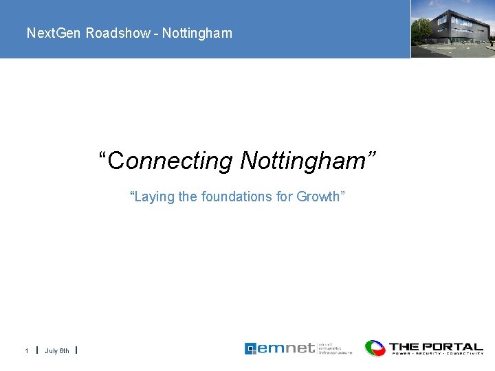 Next. Gen Roadshow - Nottingham “Connecting Nottingham” “Laying the foundations for Growth” 1 July