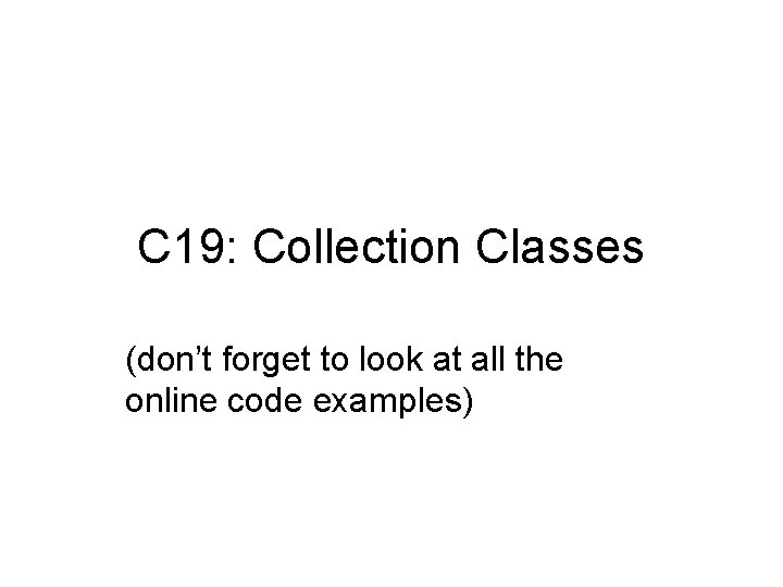 C 19: Collection Classes (don’t forget to look at all the online code examples)