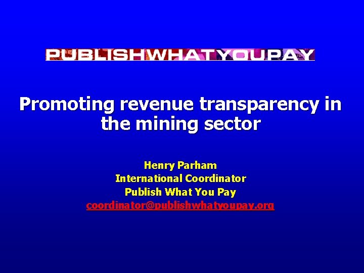 Promoting revenue transparency in the mining sector Henry Parham International Coordinator Publish What You