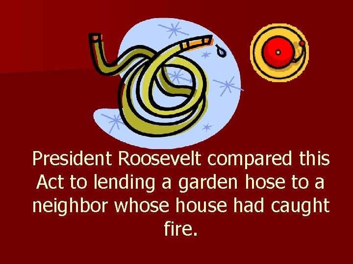 President Roosevelt compared this Act to lending a garden hose to a neighbor whose