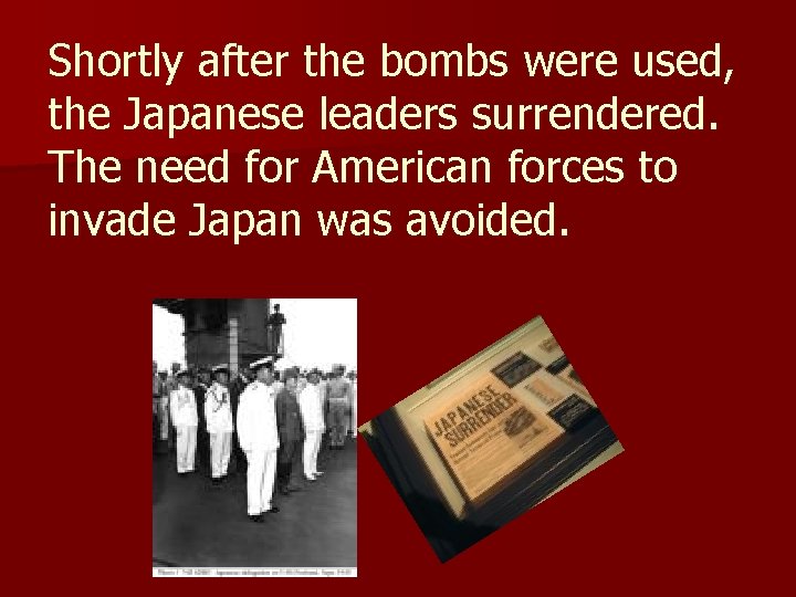 Shortly after the bombs were used, the Japanese leaders surrendered. The need for American