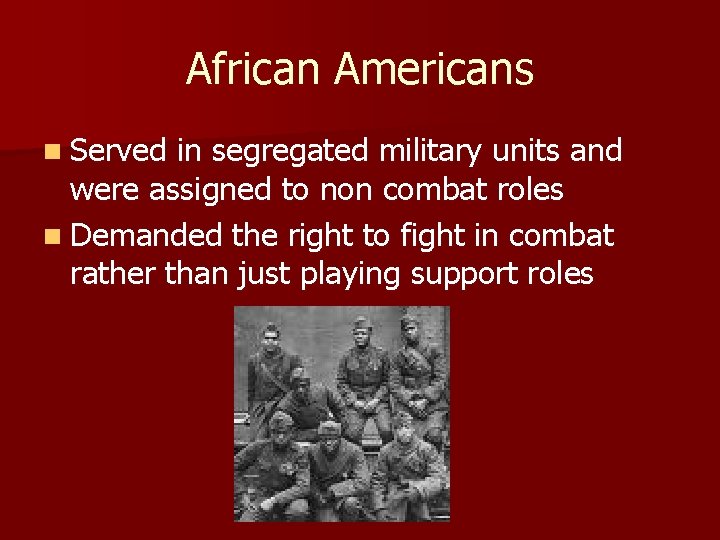 African Americans n Served in segregated military units and were assigned to non combat