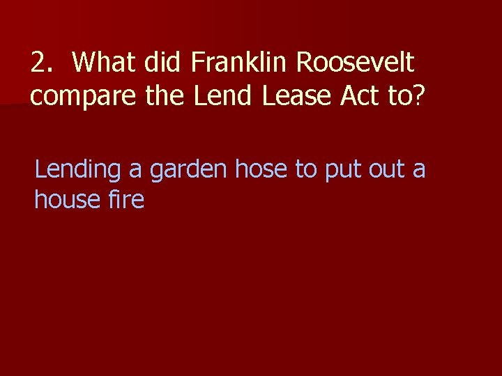 2. What did Franklin Roosevelt compare the Lend Lease Act to? Lending a garden