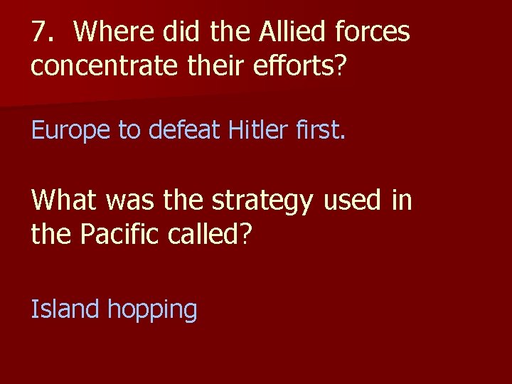 7. Where did the Allied forces concentrate their efforts? Europe to defeat Hitler first.