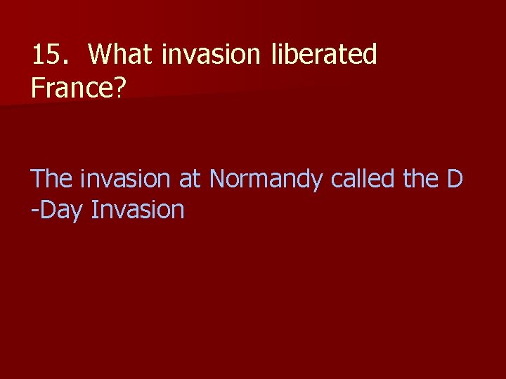 15. What invasion liberated France? The invasion at Normandy called the D -Day Invasion