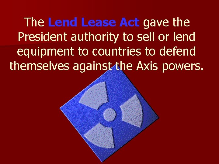 The Lend Lease Act gave the President authority to sell or lend equipment to