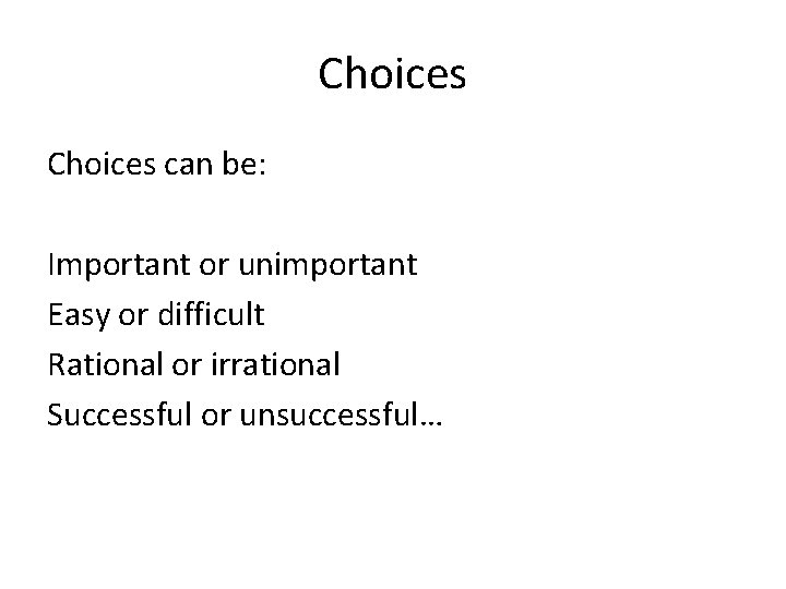 Choices can be: Important or unimportant Easy or difficult Rational or irrational Successful or