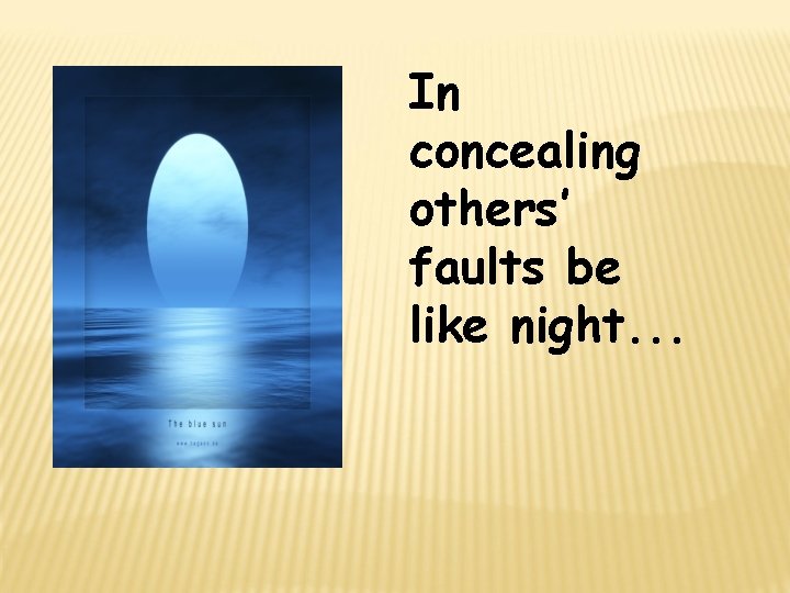 In concealing others’ faults be like night. . . 