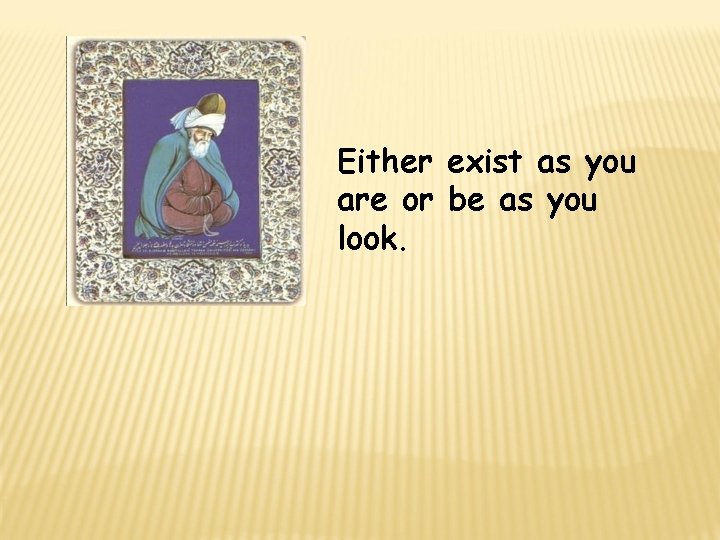 Either exist as you are or be as you look. 