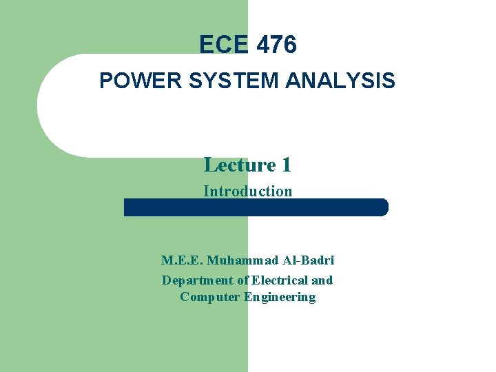 ECE 476 POWER SYSTEM ANALYSIS Lecture 1 Introduction M. E. E. Muhammad Al-Badri Department