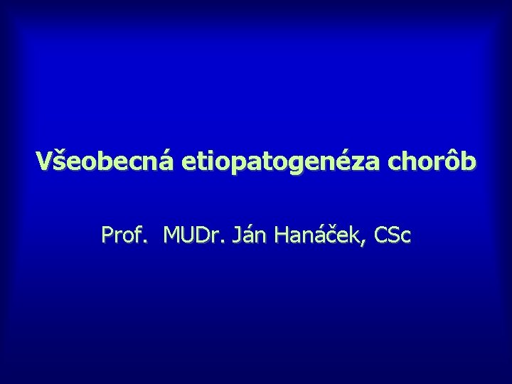 Všeobecná etiopatogenéza chorôb Prof. MUDr. Ján Hanáček, CSc 