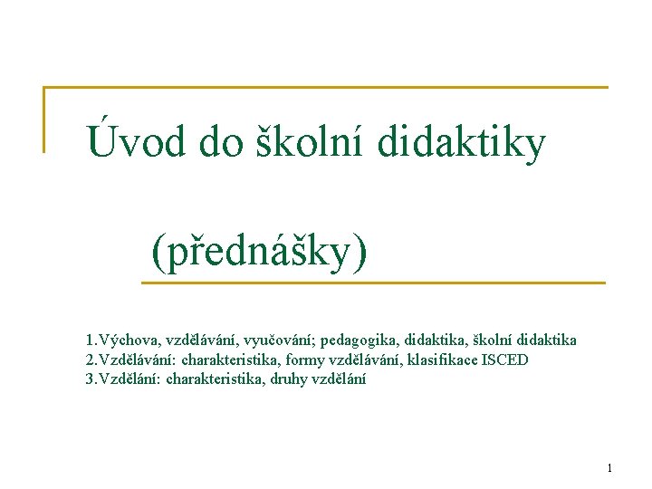 Úvod do školní didaktiky (přednášky) 1. Výchova, vzdělávání, vyučování; pedagogika, didaktika, školní didaktika 2.