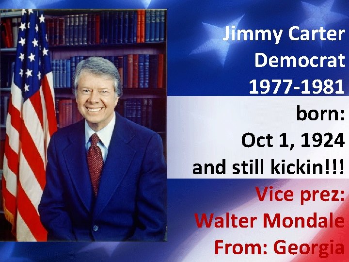 Jimmy Carter Democrat 1977 -1981 born: Oct 1, 1924 and still kickin!!! Vice prez: