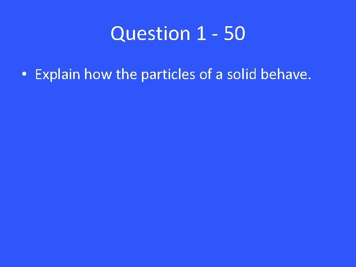 Question 1 - 50 • Explain how the particles of a solid behave. 