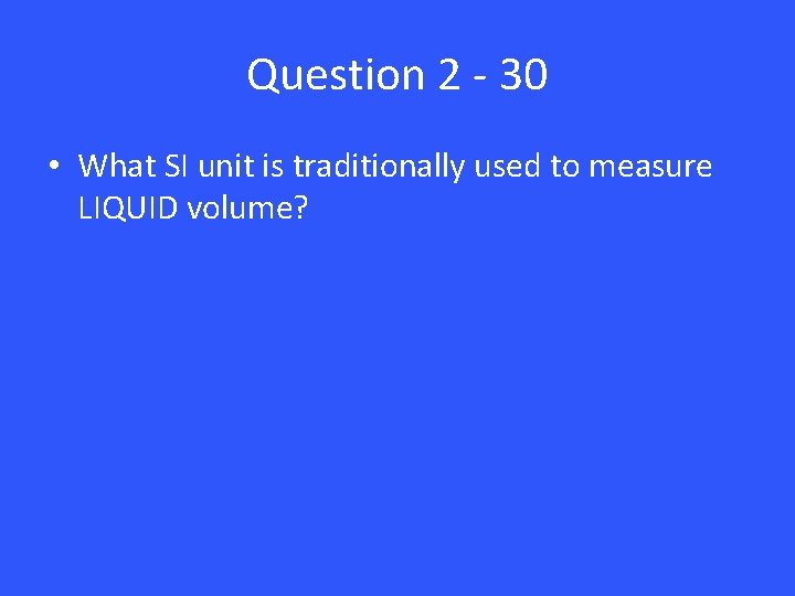 Question 2 - 30 • What SI unit is traditionally used to measure LIQUID